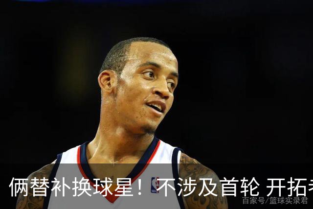 俩替补换球星！不涉及首轮 开拓者已有4后卫为啥还要刮奖莫兰特？