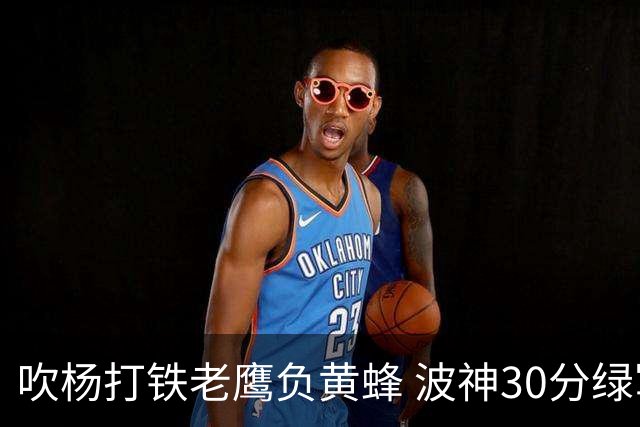 吹杨打铁老鹰负黄蜂 波神30分绿军险胜尼克斯