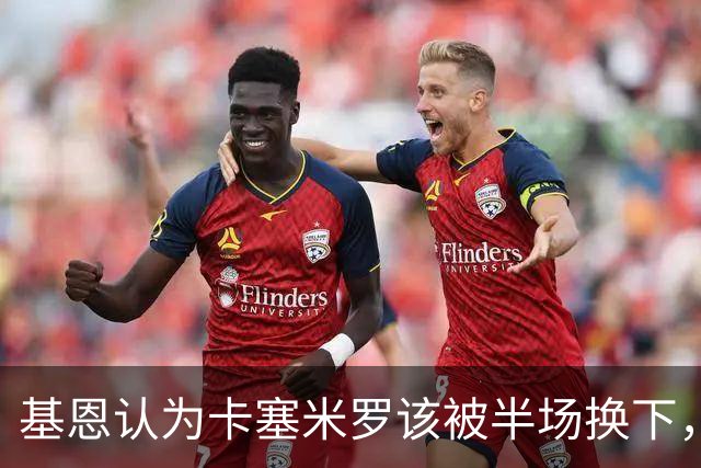 基恩认为卡塞米罗该被半场换下，被进球打脸后改口：他抢点太棒了