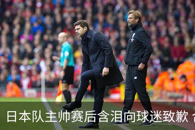 日本队主帅赛后含泪向球迷致歉 合同到期是否续约仍未定