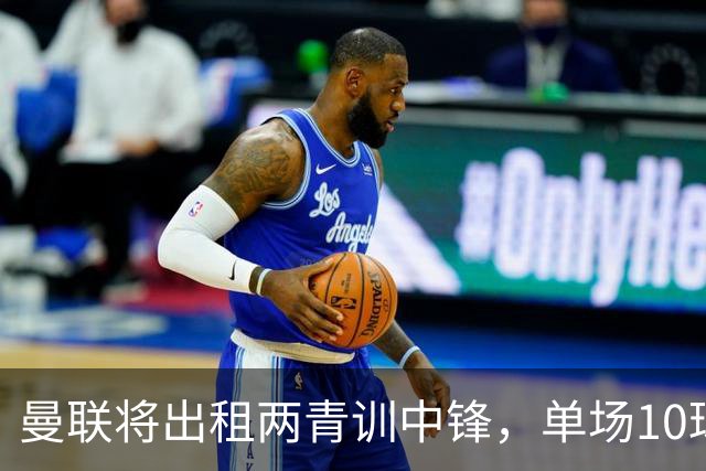 曼联将出租两青训中锋，单场10球小妖加盟德甲！齐尔克泽几定留队