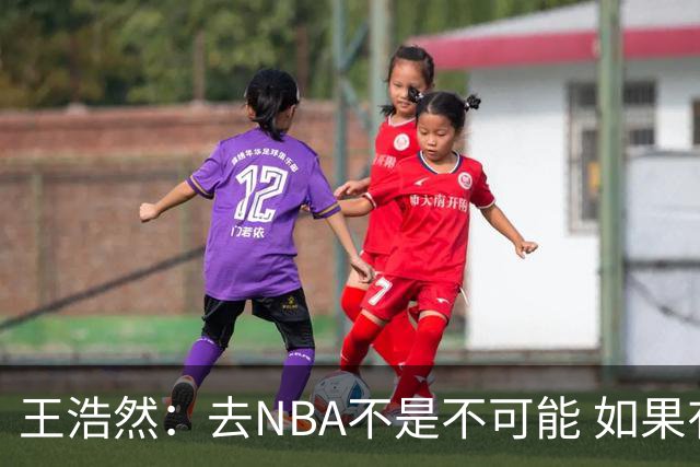 王浩然：去NBA不是不可能 如果有一天我有机会 我也会去争取