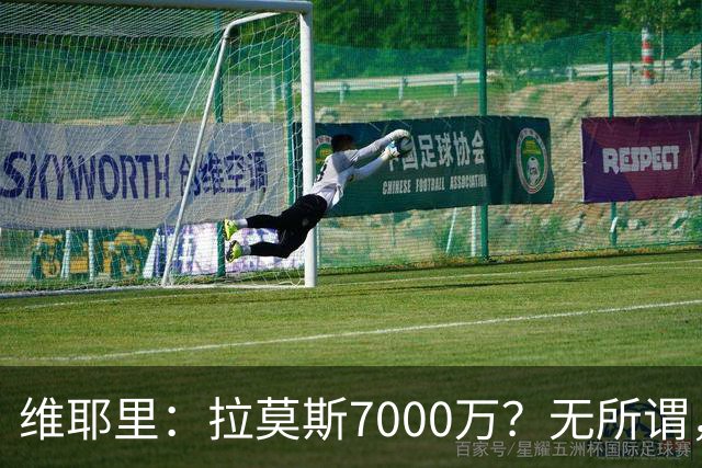 维耶里：拉莫斯7000万？无所谓，他非常强；我会多给300万留住DV9