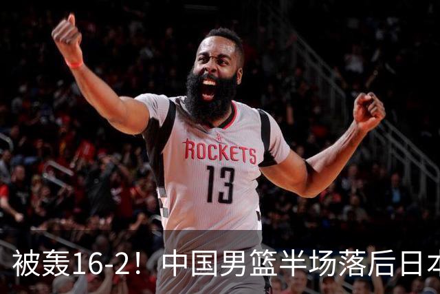 被轰16-2！中国男篮半场落后日本10分：贺希宁10分 杨瀚森5分2犯规