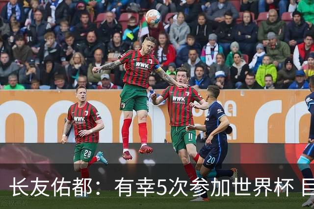 长友佑都：有幸5次参加世界杯 目前还没有做未来规划有可能退役
